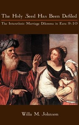The Holy Seed Has Been Defiled: The Interethnic Marriage Dilemma in Ezra 9-10 by Johnson, Willa M.