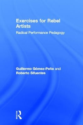 Exercises for Rebel Artists: Radical Performance Pedagogy by Gómez Peña, Guillermo