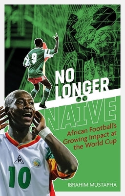 No Longer Naïve: African Football's Growing Impact at the World Cup by Mustapha, Ibrahim