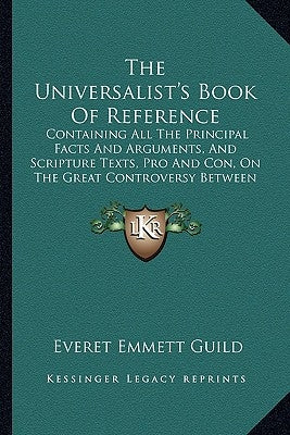 The Universalist's Book Of Reference: Containing All The Principal Facts And Arguments, And Scripture Texts, Pro And Con, On The Great Controversy Bet by Guild, Everet Emmett