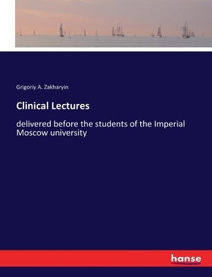 Clinical Lectures: delivered before the students of the Imperial Moscow university by Zakharyin, Grigoriy A.