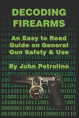 Decoding Firearms: An Easy to Read Guide on General Gun Safety & Use by Petrolino, John