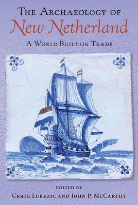 The Archaeology of New Netherland: A World Built on Trade by Lukezic, Craig