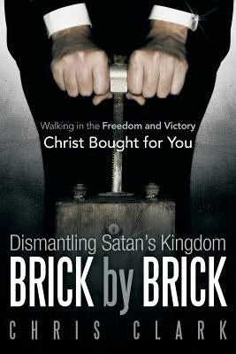Dismantling Satan's Kingdom Brick by Brick: Walking in the Freedom and Victory Christ Bought for You by Clark, Chris