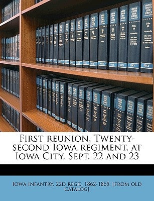 First Reunion, Twenty-Second Iowa Regiment, at Iowa City, Sept. 22 and 23 by Iowa Infantry 22nd Regiment
