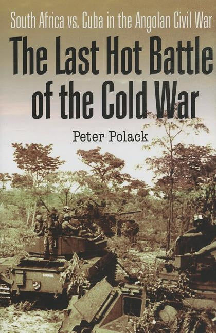 The Last Hot Battle of the Cold War: South Africa vs. Cuba in the Angolan Civil War by Polack, Peter
