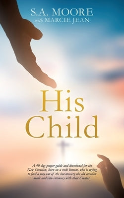 His Child: A 40-day prayer guide and devotional for the New Creation, born on a rock bottom, who is trying to find a way out of t by Moore, S. A.