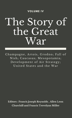 The Story of the Great War, Volume IV (of VIII): Champagne, Artois, Grodno; Fall of Nish; Caucasus; Mesopotamia; Development of Air Strategy; United S by Reynolds, Francis Joseph