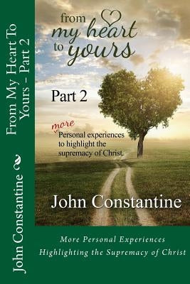 From My Heart To Yours - Part 2: More Personal Experiences Highlighting the Supremacy of Christ by Constantine, John