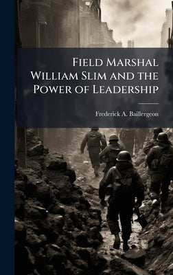 Field Marshal William Slim and the Power of Leadership by Baillergeon, Frederick A.