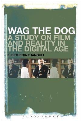 Wag the Dog: A Study on Film and Reality in the Digital Age by Thanouli, Eleftheria
