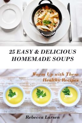 25 Easy & Delicious Homemade Soups. Warm Up With These Healthy & Delicious Soup Recipes: Including 4 fresh and tasty dessert soups by Larsen, Rebecca