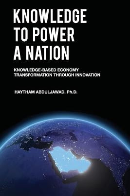 Knowledge to Power a Nation: Knowledge-Based Economy Transformation Through Innovation by Abduljawad, Haytham