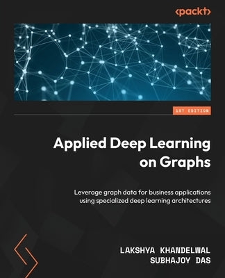Applied Deep Learning on Graphs: Leverage graph data for business applications using specialized deep learning architectures by Khandelwal, Lakshya