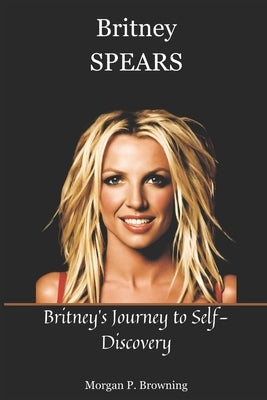 Britney Spears: Britney's Journey to Self-Discovery by Browning, Morgan P.