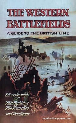 THE WESTERN BATTLEFIELDS A Guide to the British Line-Short Account of the Fighting, The Trenches & Positions by Lieut -Col T a Lowe
