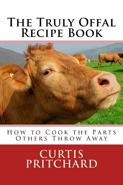 The Truly Offal Recipe Book: How to Cook the Parts Others Throw Away by Pritchard, Curtis