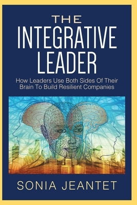 The Integrative Leader: How Leaders Use Both Sides of Their Brain to Build Resilient Companies by Jeantet, Sonia