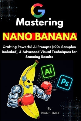 Mastering NANO BANANA: The Ultimate AI Prompting Guide with 100+ Ready-to-Use Prompts, Image Editing, and Creative Workflows for Beginners and Experts by Daly, Riadh