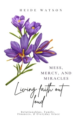Mess, Mercy, and Miracles: Living Faith Out Loud by Watson, Heide