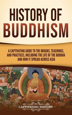 History of Buddhism: A Captivating Guide to the Origins, Teachings, and Practices, Including the Life of the Buddha and How It Spread across Asia by History, Captivating