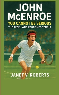 John McEnroe: You Cannot Be Serious - The Rebel Who Redefined Tennis" by V. Roberts, Janet