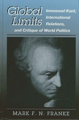 Global Limits: Immanuel Kant, International Relations, and Critique of World Politics by Franke, Mark F. N.