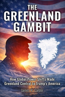 The Greenland Gambit: How Global Power Shifts Made Greenland Central to Trump's America by Calder, James R.