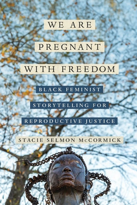 We Are Pregnant with Freedom: Black Feminist Storytelling for Reproductive Justice Volume 13 by McCormick, Stacie Elizabeth Selmon
