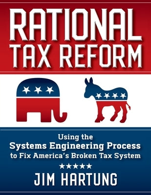 Rational Tax Reform: Using the Systems Engineering Process to Fix America's Broken Tax System by Hartung, Jim