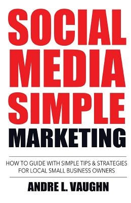 Social Media Simple Marketing: How To Guide With Simple Tips & Strategies For Local Small Business Owners by Vaughn, Andre L.