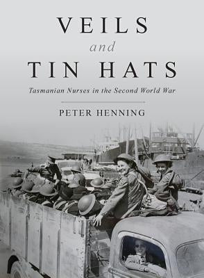 Veils and Tin Hats - Tasmanian Nurses in the Second World War by Henning, Peter
