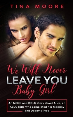 We Will Never Leave You, Baby Girl: An MDLG and DDLG story about Alice, an ABDL little who completed her Mommy and Daddy's lives by Moore, Tina