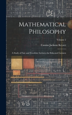 Mathematical Philosophy: A Study of Fate and Freedom; Lectures for Educated Laymen; Volume 2 by Keyser, Cassius Jackson