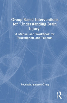 Group-Based Interventions for 'Understanding Brain Injury': A Manual and Workbook for Practitioners and Patients by Jamieson-Craig, Rebekah