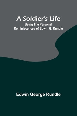 A Soldier's Life: Being the Personal Reminiscences of Edwin G. Rundle by Rundle, Edwin George
