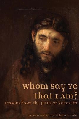 Whom Say Ye That I Am? Lessons from the Jesus of Nazareth by McConkie, James W.