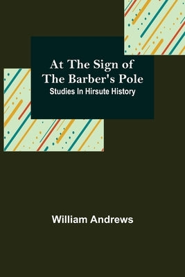 At the Sign of the Barber's Pole: Studies In Hirsute History by Andrews, William
