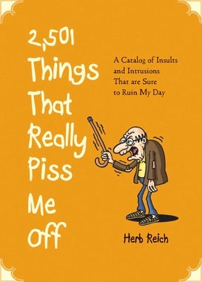 2,501 Things That Really Piss Me Off: A Catalog of Insults and Intrusions That Are Sure to Ruin My Day by Reich, Herb W.