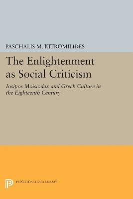 The Enlightenment as Social Criticism: Iosipos Moisiodax and Greek Culture in the Eighteenth Century by Kitromilides, Paschalis M.