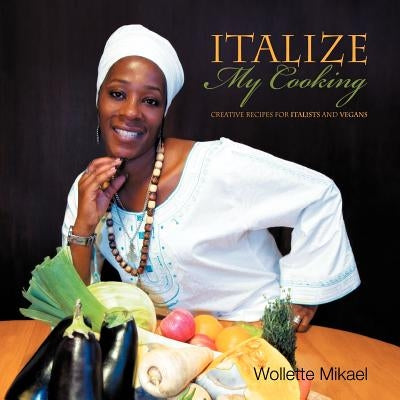 Italize My Cooking: Creative Recipes for Italists and Vegans by Mikael, Wollette