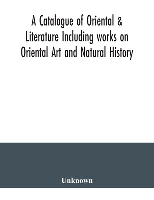 A Catalogue of Oriental & Literature Including works on Oriental Art and Natural History by Unknown