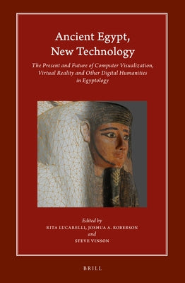 Ancient Egypt, New Technology: The Present and Future of Computer Visualization, Virtual Reality and Other Digital Humanities in Egyptology by Lucarelli, Rita