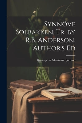 Synnöve Solbakken, Tr. by R.B. Anderson. Author's Ed by Bjørnson, Bjørnstjerne Martinius