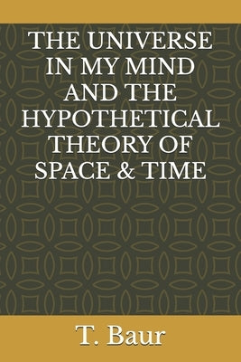 The Universe in My Mind and the Hypothetical Theory of Space & Time: Understanding The Universe Concept of Physics String Theory Mass Gravity Fundamen by Baur, T.