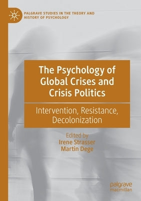The Psychology of Global Crises and Crisis Politics: Intervention, Resistance, Decolonization by Strasser, Irene