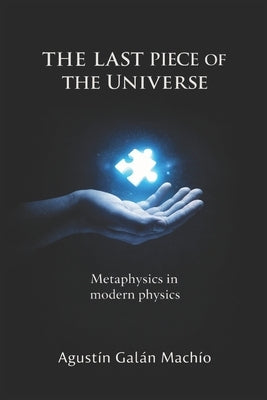 The Ultimate Piece of the Universe: Metaphysics through modern physics by Galan Machio, Agustin