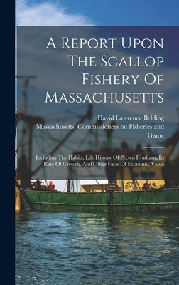 A Report Upon The Scallop Fishery Of Massachusetts: Including The Habits, Life History Of Pecten Irradians, Its Rate Of Growth, And Other Facts Of Eco by Massachusetts Commissioners on Fishe