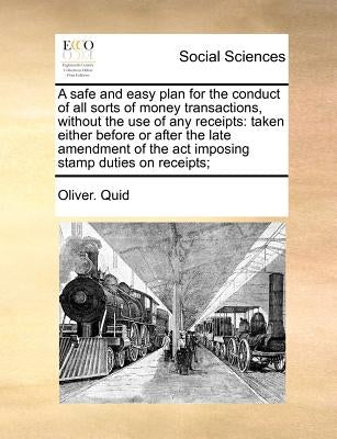 A safe and easy plan for the conduct of all sorts of money transactions, without the use of any receipts: taken either before or after the late amendm by Quid, Oliver