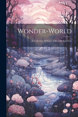 Wonder-world: A Collection Of Fairy Tales, Old And New by Anonymous